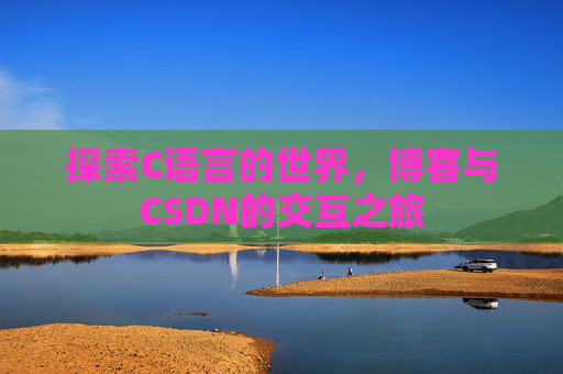探索C语言的世界,博客与CSDN的交互之旅 探索C语言的世界,博客与CSDN的交互之旅